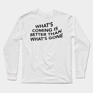 What's Coming is Better Than What's Gone Long Sleeve T-Shirt